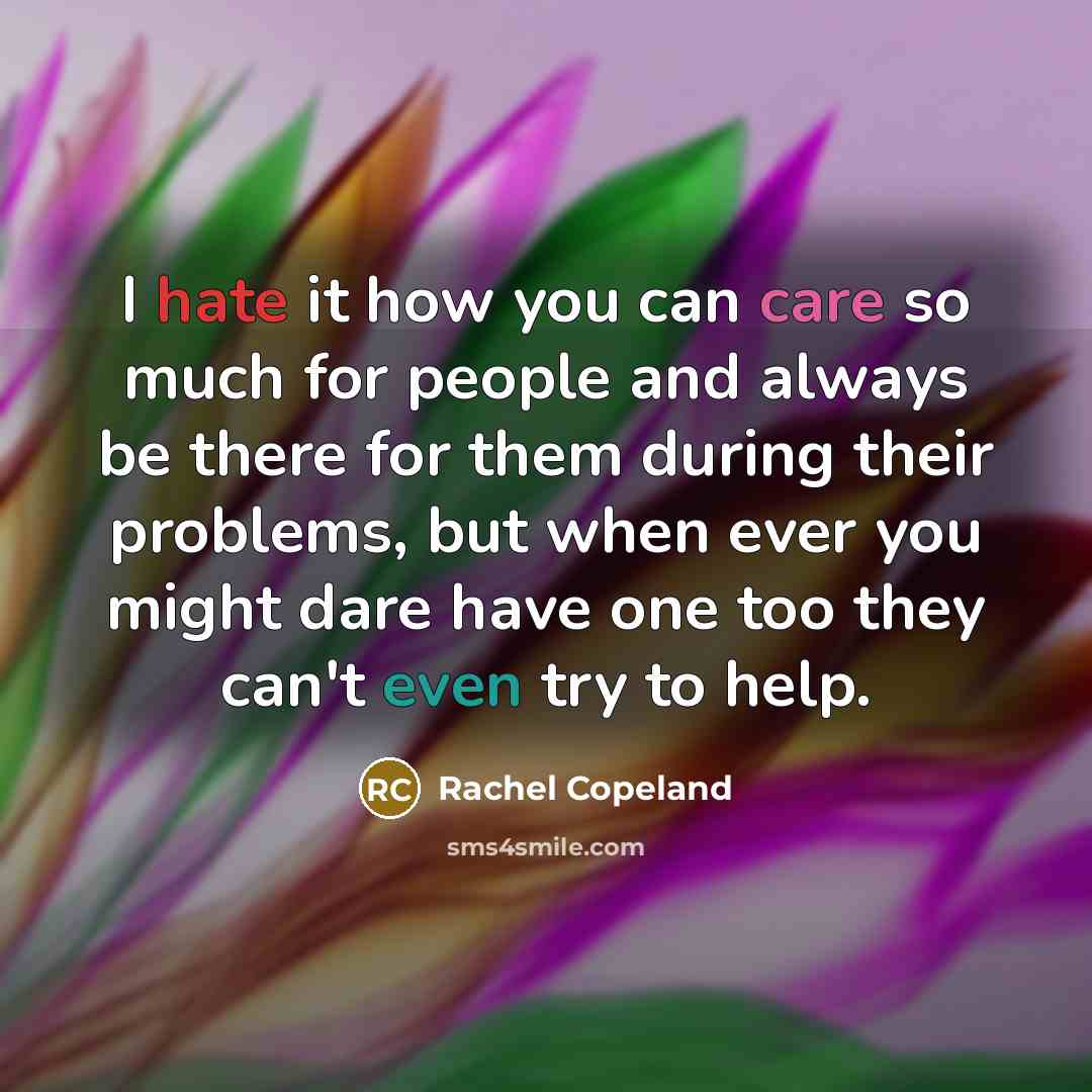 “I hate it how you can care so much for people and always be there for them during their problems, but when ever you might dare have one too they can't even try to help.” quote by Rachel Copeland