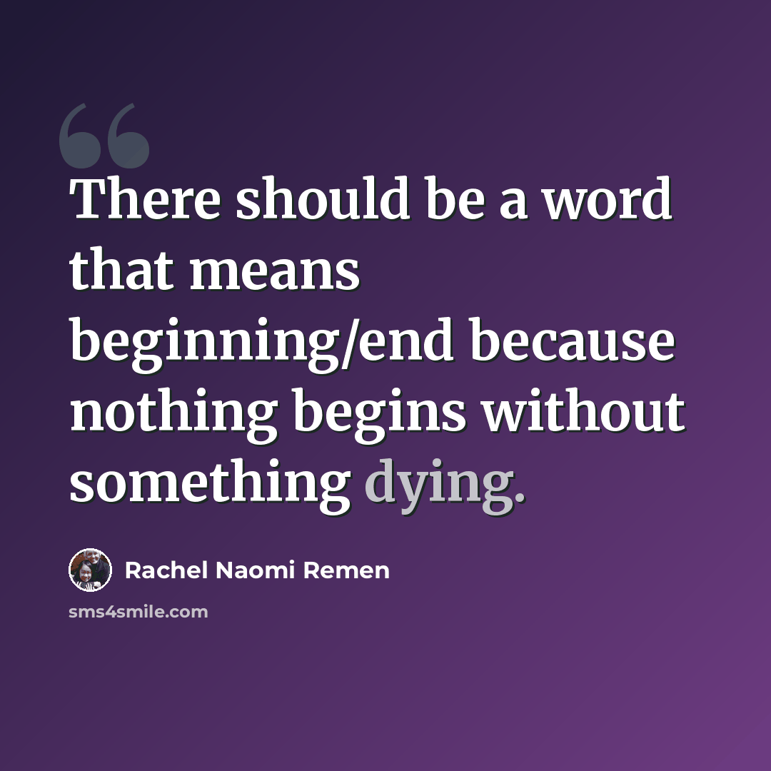 “There should be a word that means beginning/end because nothing begins without something dying.” quote by Rachel Naomi Remen