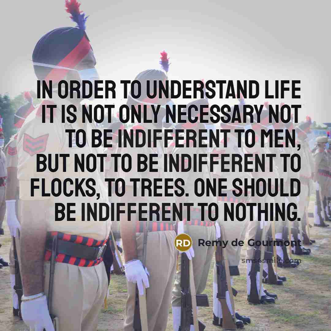 “In order to understand life it is not only necessary not to be indifferent to men, but not to be indifferent to flocks, to trees. One should be indifferent to nothing.” quote by Remy de Gourmont