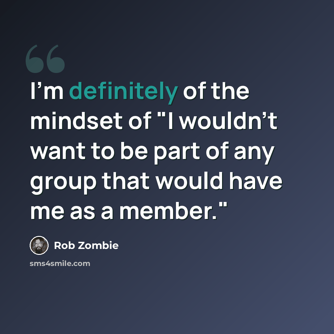 “I'm definitely of the mindset of "I wouldn't want to be part of any group that would have me as a member."” quote by Rob Zombie