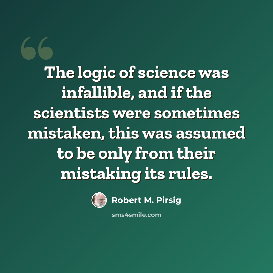 “The logic of science was infallible, and if the scientists were sometimes mistaken, this was assumed to be only from their mistaking its rules.” quote by Robert M. Pirsig