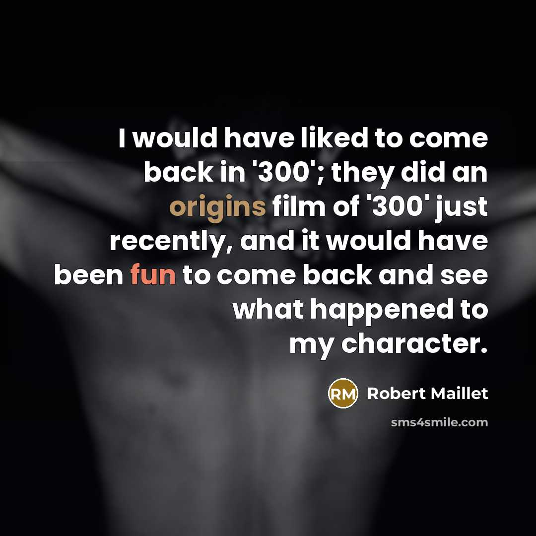 “I would have liked to come back in '300'; they did an origins film of '300' just recently, and it would have been fun to come back and see what happened to my character.” quote by Robert Maillet