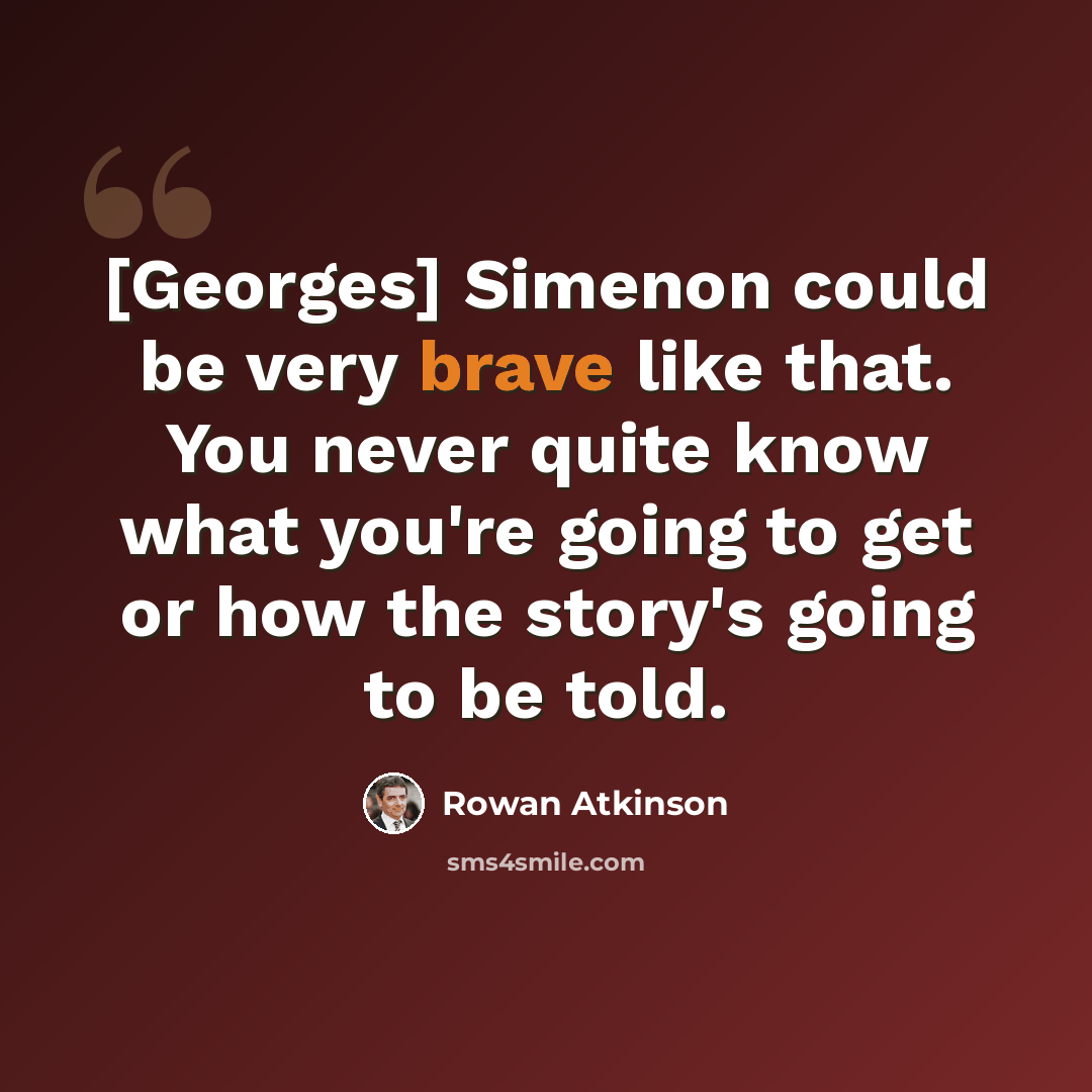 “[Georges] Simenon could be very brave like that. You never quite know what you're going to get or how the story's going to be told.” quote by Rowan Atkinson