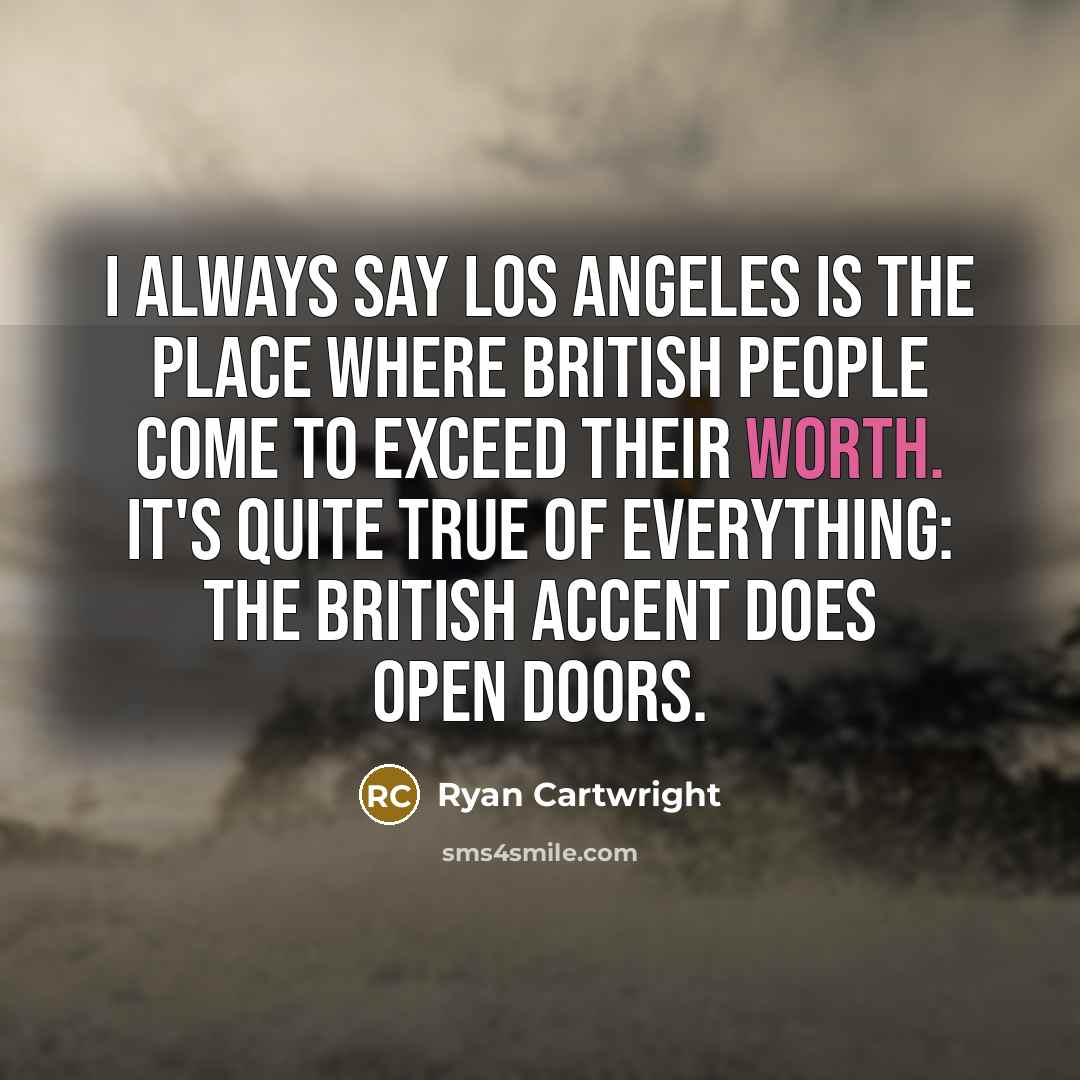 “I always say Los Angeles is the place where British people come to exceed their worth. It's quite true of everything: The British accent does open doors.” quote by Ryan Cartwright