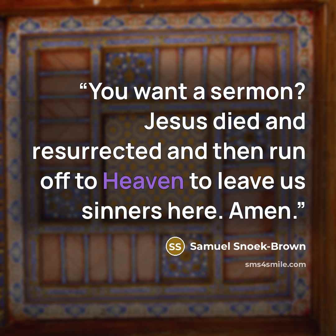 “You want a sermon? Jesus died and resurrected and then run off to Heaven to leave us sinners here. Amen.” quote by Samuel Snoek-Brown