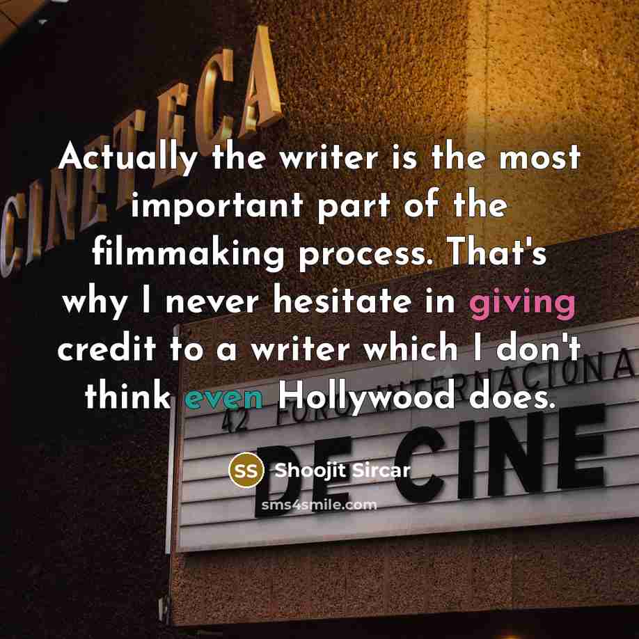 “Actually the writer is the most important part of the filmmaking process. That's why I never hesitate in giving credit to a writer which I don't think even Hollywood does.” quote by Shoojit Sircar