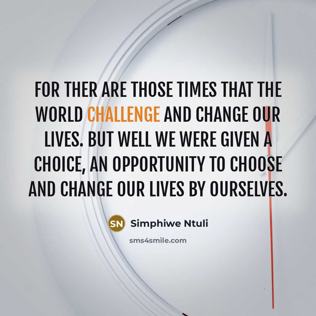 “For ther are those times that the world challenge and change our lives. But well we were given a choice, an opportunity to choose and change our lives by ourselves.” quote by Simphiwe Ntuli