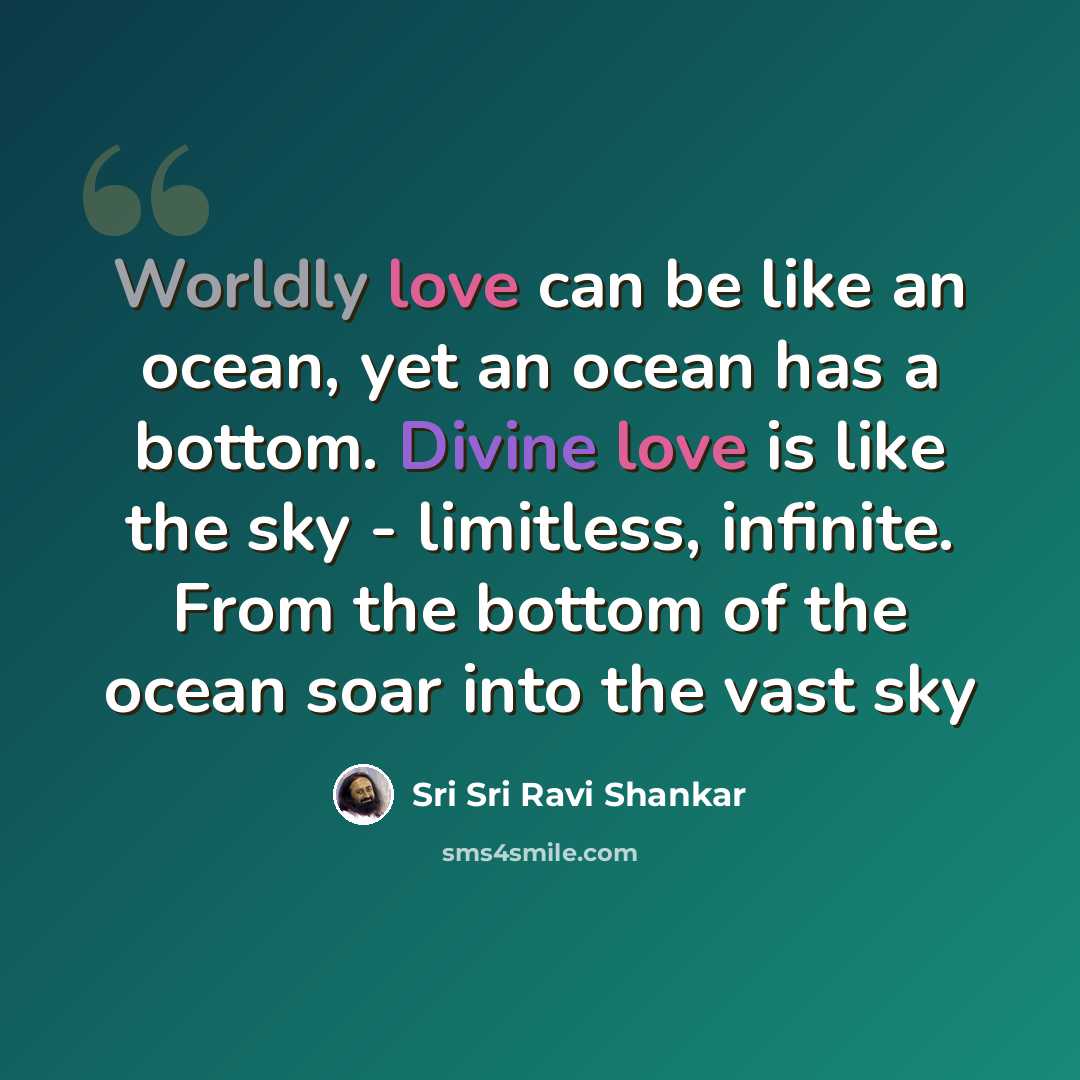 “Worldly love can be like an ocean, yet an ocean has a bottom. Divine love is like the sky - limitless, infinite. From the bottom of the ocean soar into the vast sky” quote by Sri Sri Ravi Shankar