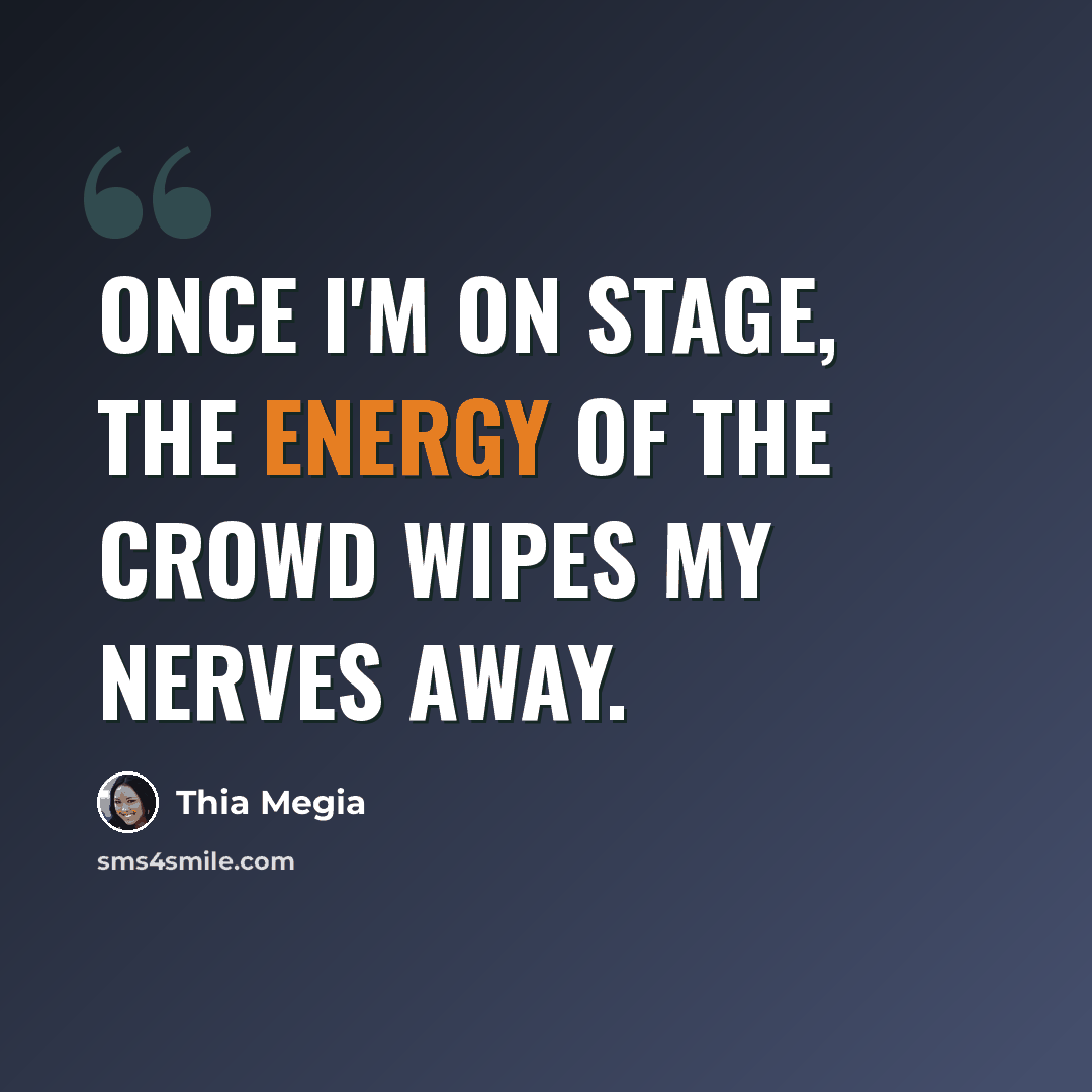 “Once I'm on stage, the energy of the crowd wipes my nerves away.” quote by Thia Megia