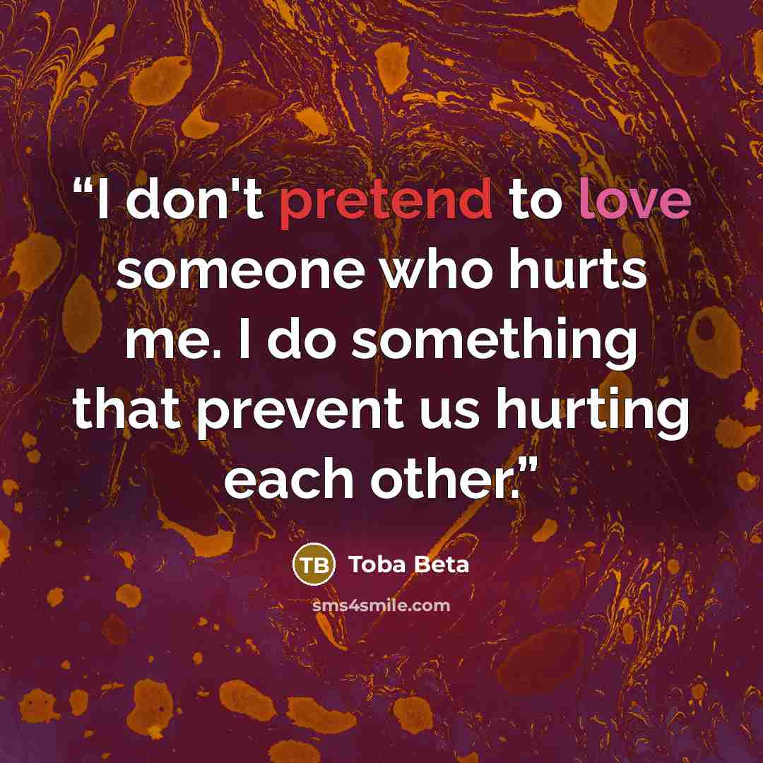 “I don't pretend to love someone who hurts me. I do something that prevent us hurting each other.” quote by Toba Beta
