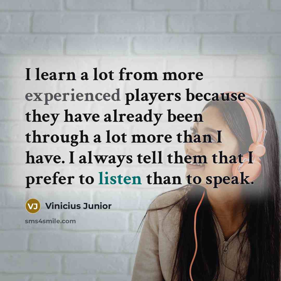 “I learn a lot from more experienced players because they have already been through a lot more than I have. I always tell them that I prefer to listen than to speak.” quote by Vinicius Junior