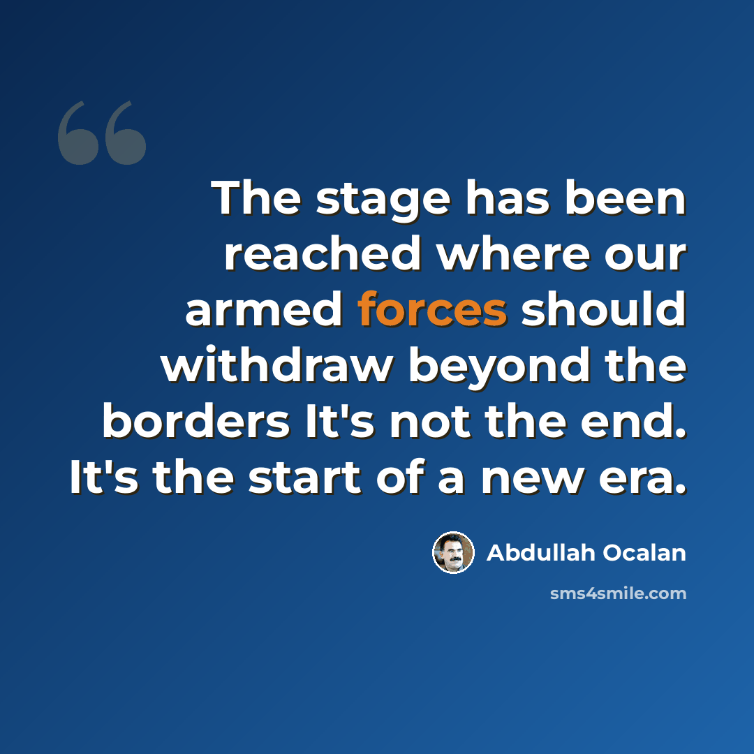 “The stage has been reached where our armed forces should withdraw beyond the borders It's not the end. It's the start of a new era.” quote by Abdullah Ocalan