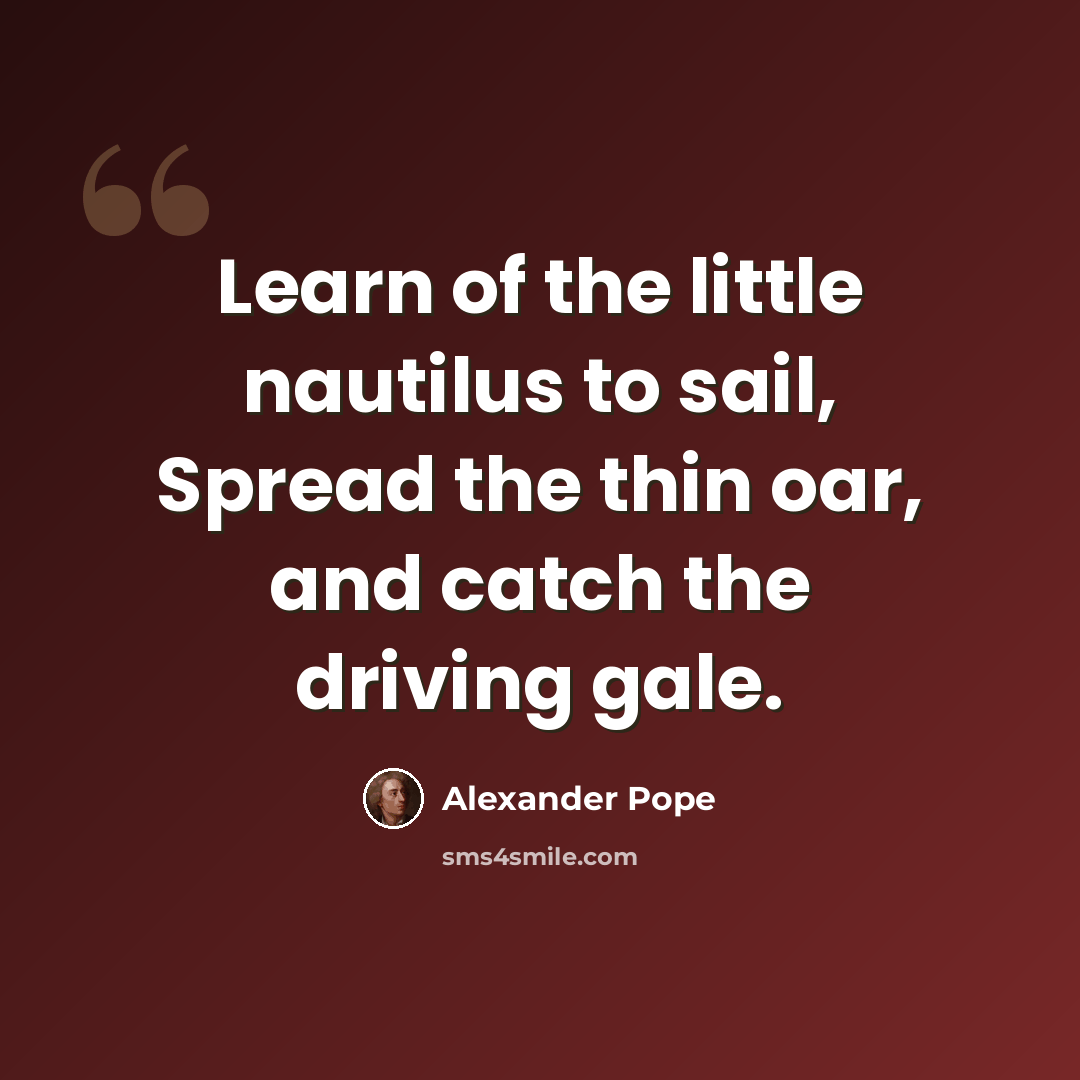 “Learn of the little nautilus to sail, Spread the thin oar, and catch the driving gale.” quote by Alexander Pope