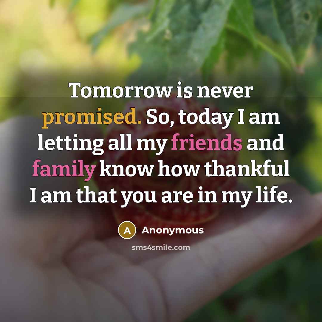 “Tomorrow is never promised. So, today I am letting all my friends and family know how thankful I am that you are in my life.” quote by Anonymous