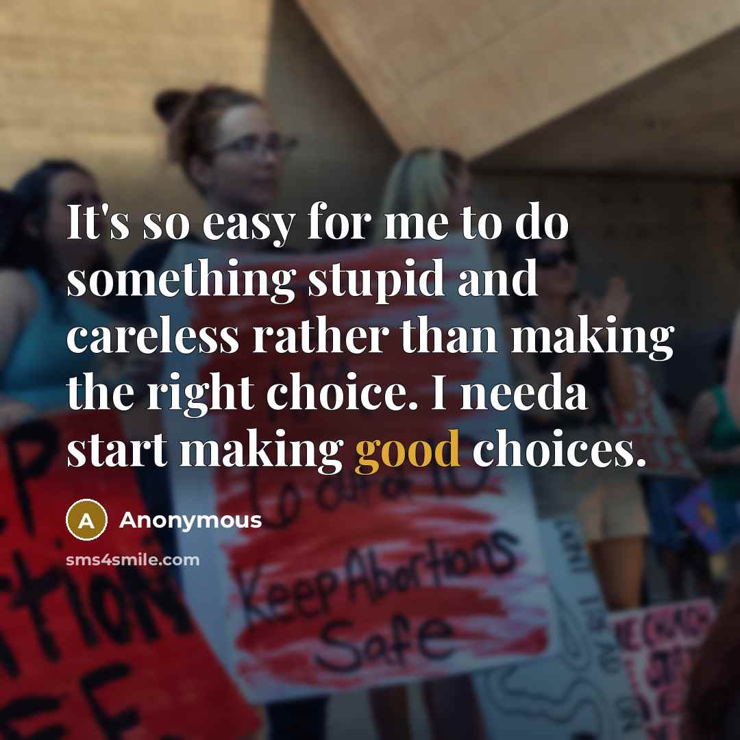 “It's so easy for me to do something stupid and careless rather than making the right choice. I needa start making good choices.” quote by Anonymous