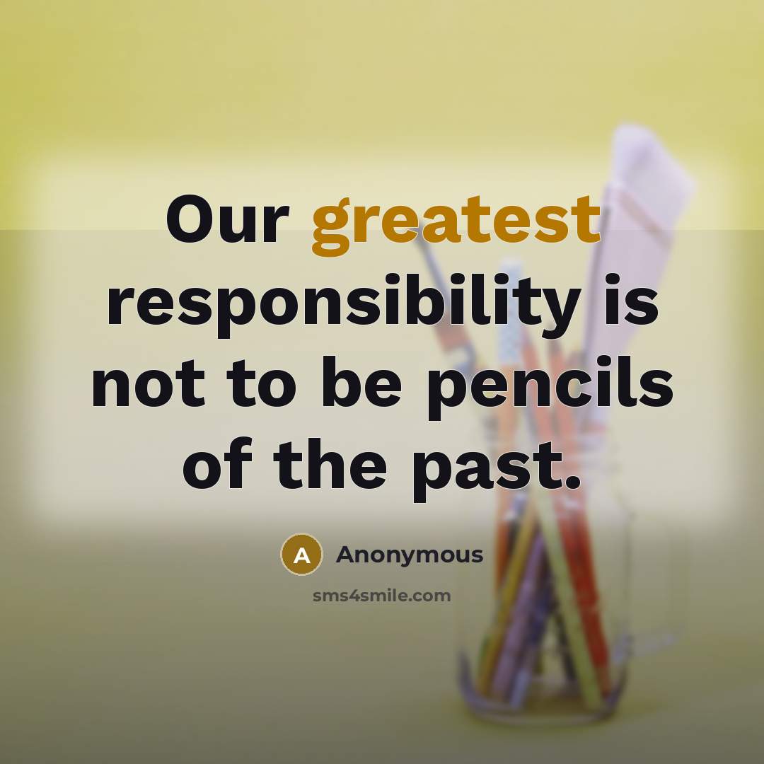“Our greatest responsibility is not to be pencils of the past.” quote by Anonymous