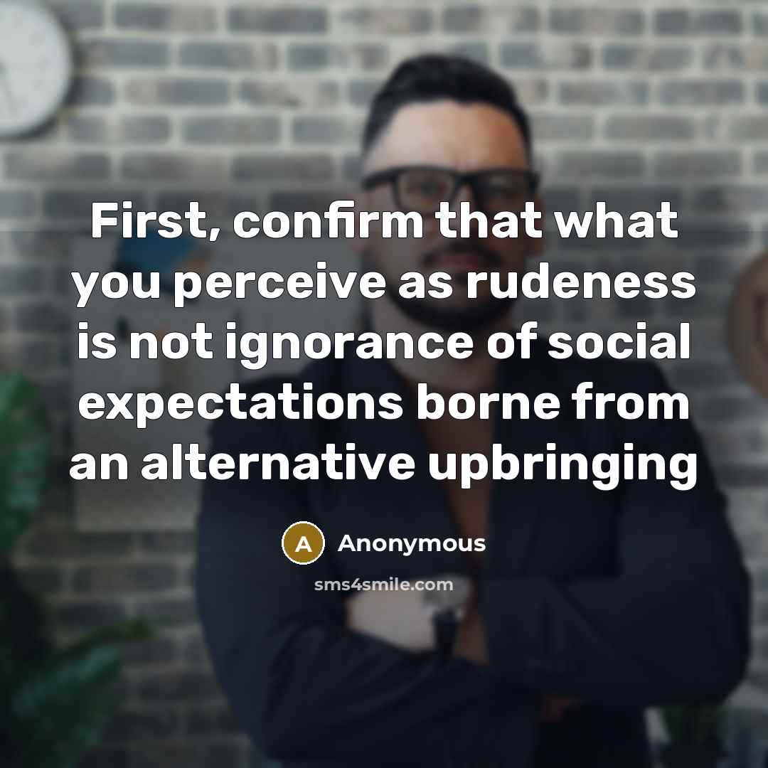 “First, confirm that what you perceive as rudeness is not ignorance of social expectations borne from an alternative upbringing” quote by Anonymous