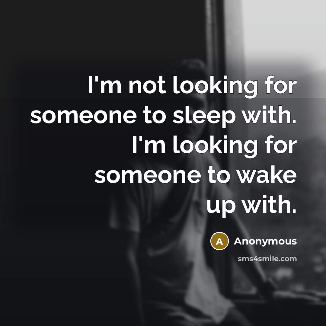 “I'm not looking for someone to sleep with. I'm looking for someone to wake up with.” quote by Anonymous