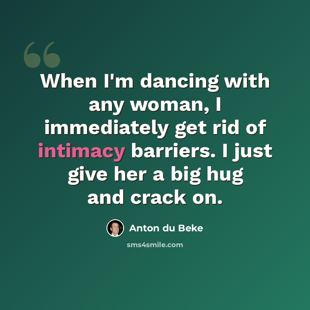 “When I'm dancing with any woman, I immediately get rid of intimacy barriers. I just give her a big hug and crack on.” quote by Anton du Beke