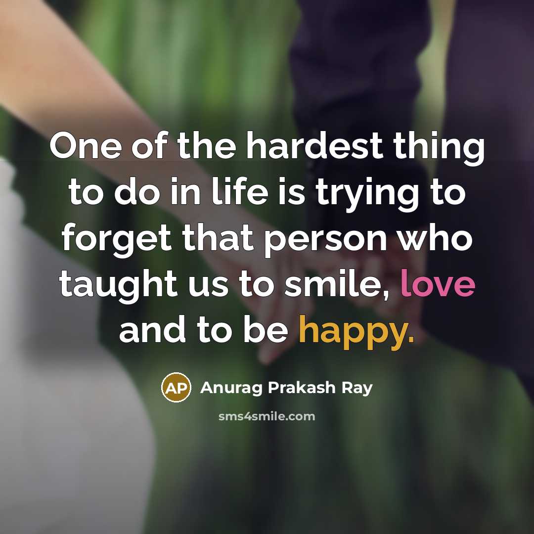 “One of the hardest thing to do in life is trying to forget that person who taught us to smile, love and to be happy.” quote by Anurag Prakash Ray