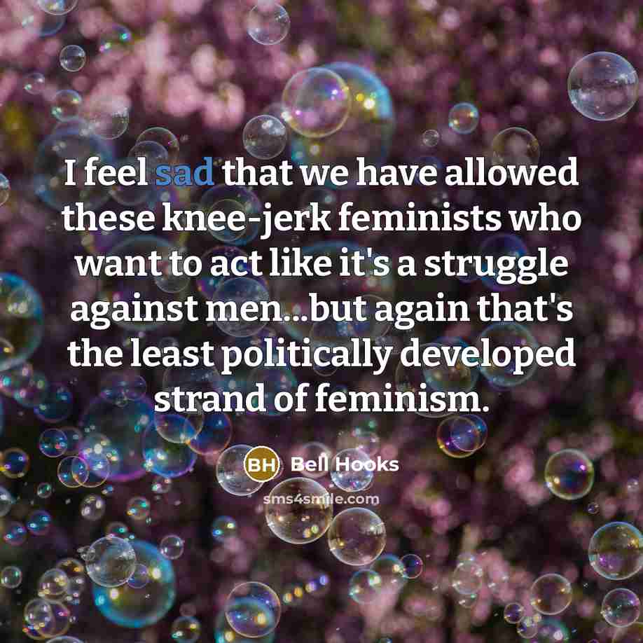 “I feel sad that we have allowed these knee-jerk feminists who want to act like it's a struggle against men...but again that's the least politically developed strand of feminism.” quote by Bell Hooks