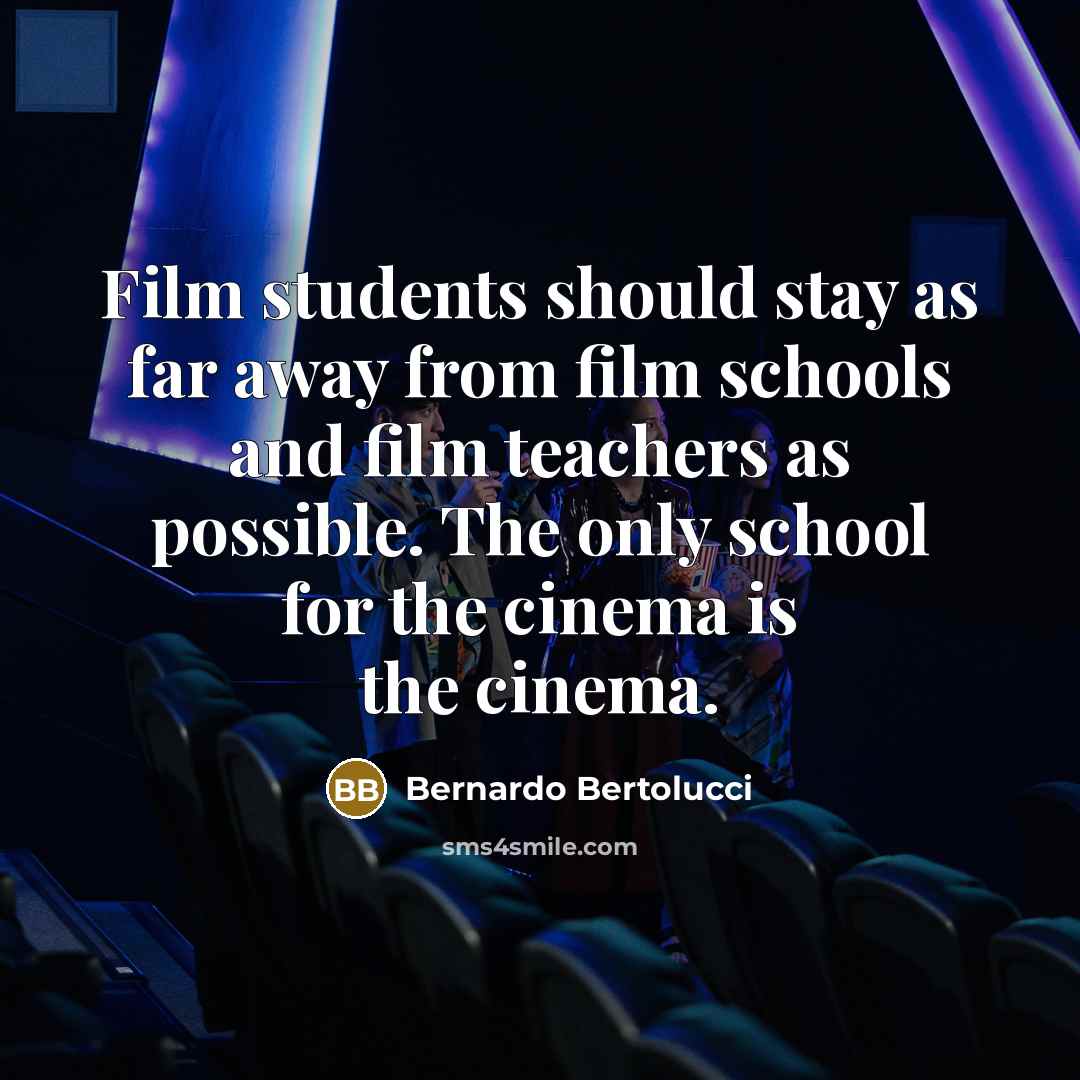 “Film students should stay as far away from film schools and film teachers as possible. The only school for the cinema is the cinema.” quote by Bernardo Bertolucci
