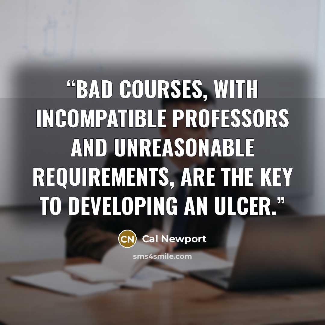 “Bad courses, with incompatible professors and unreasonable requirements, are the key to developing an ulcer.” quote by Cal Newport