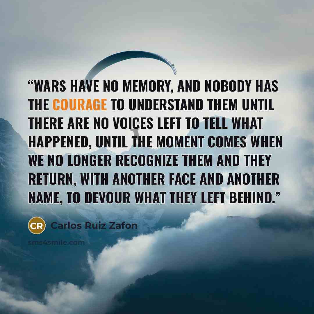 “Wars have no memory, and nobody has the courage to understand them until there are no voices left to tell what happened, until the moment comes when we no longer recognize them and they return, with another face and another name, to devour what they left behind.” quote by Carlos Ruiz Zafón
