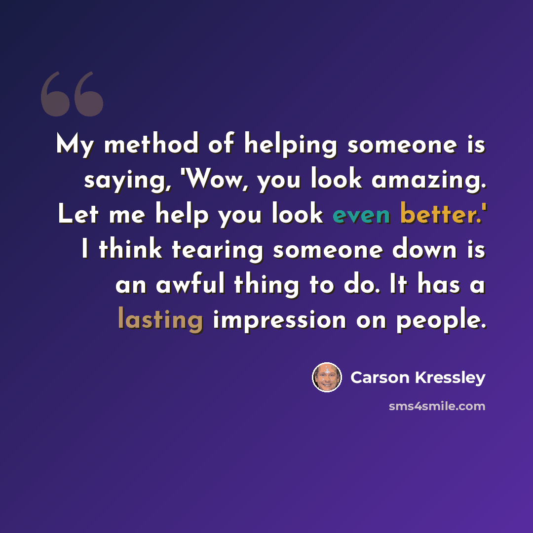 “My method of helping someone is saying, 'Wow, you look amazing. Let me help you look even better.' I think tearing someone down is an awful thing to do. It has a lasting impression on people.” quote by Carson Kressley