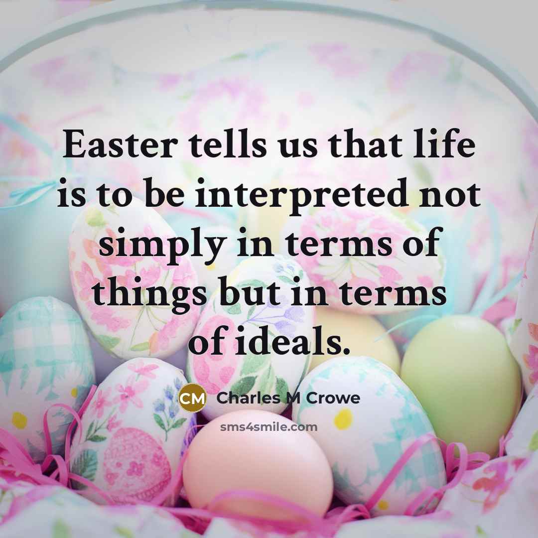 “Easter tells us that life is to be interpreted not simply in terms of things but in terms of ideals.” quote by Charles M Crowe