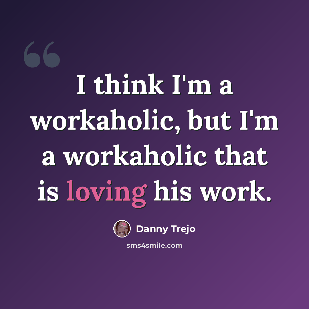 “I think I'm a workaholic, but I'm a workaholic that is loving his work.” quote by Danny Trejo