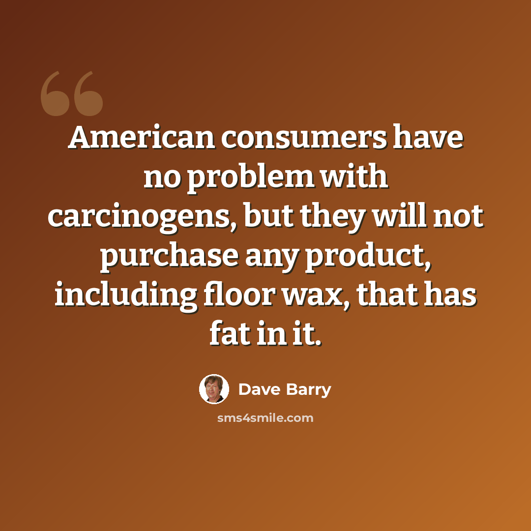 “American consumers have no problem with carcinogens, but they will not purchase any product, including floor wax, that has fat in it.” quote by Dave Barry