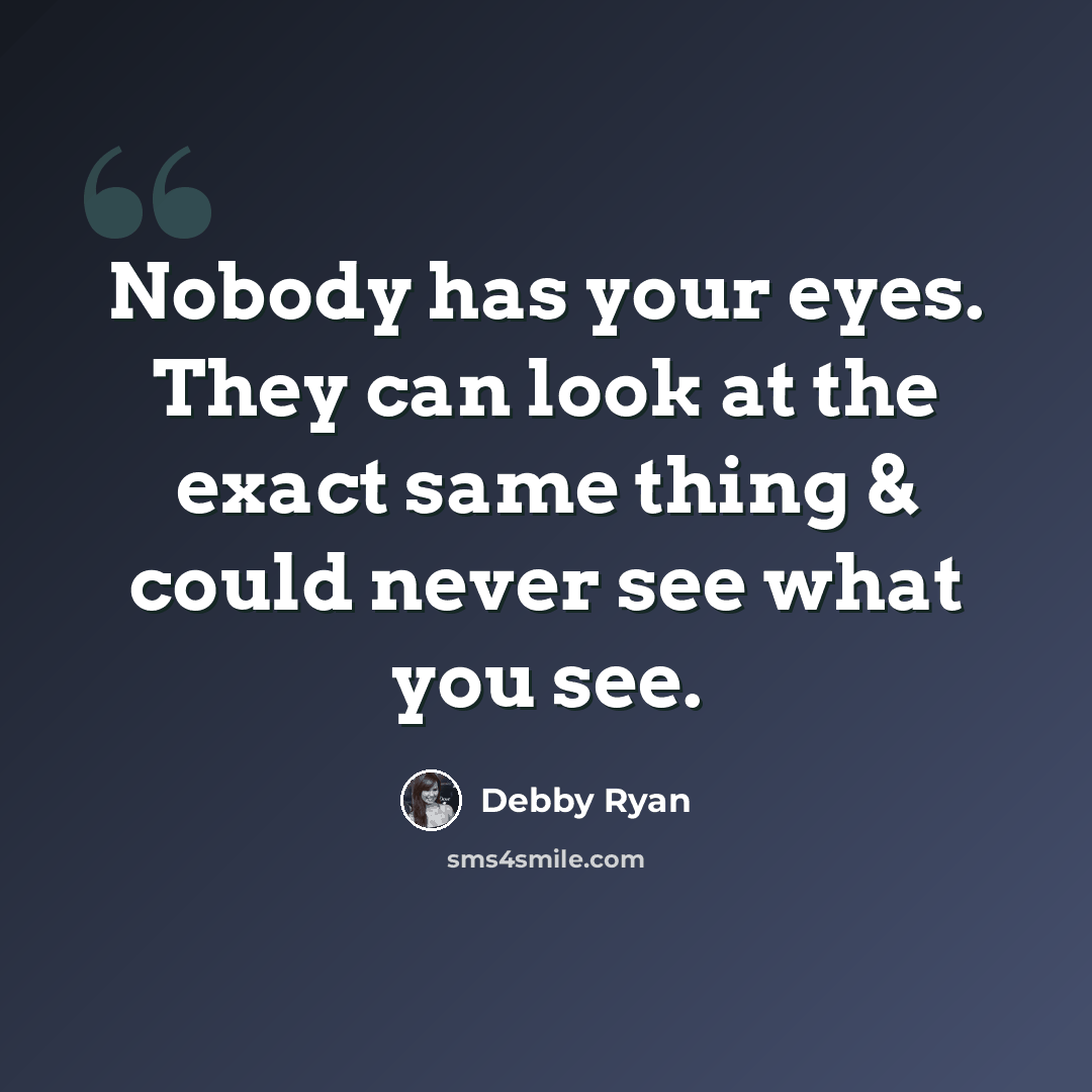 “Nobody has your eyes. They can look at the exact same thing & could never see what you see.” quote by Debby Ryan