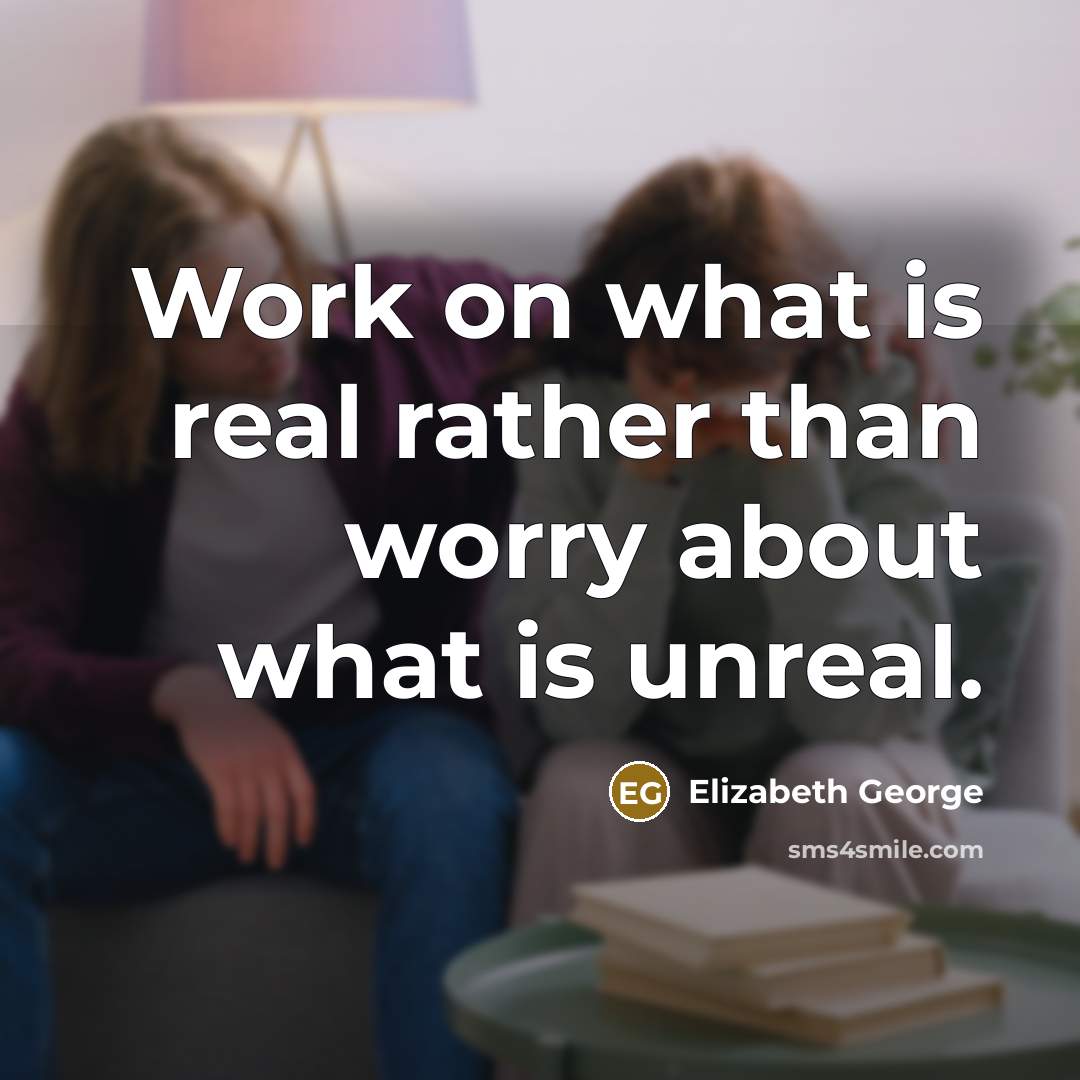 “Work on what is real rather than worry about what is unreal.” quote by Elizabeth George