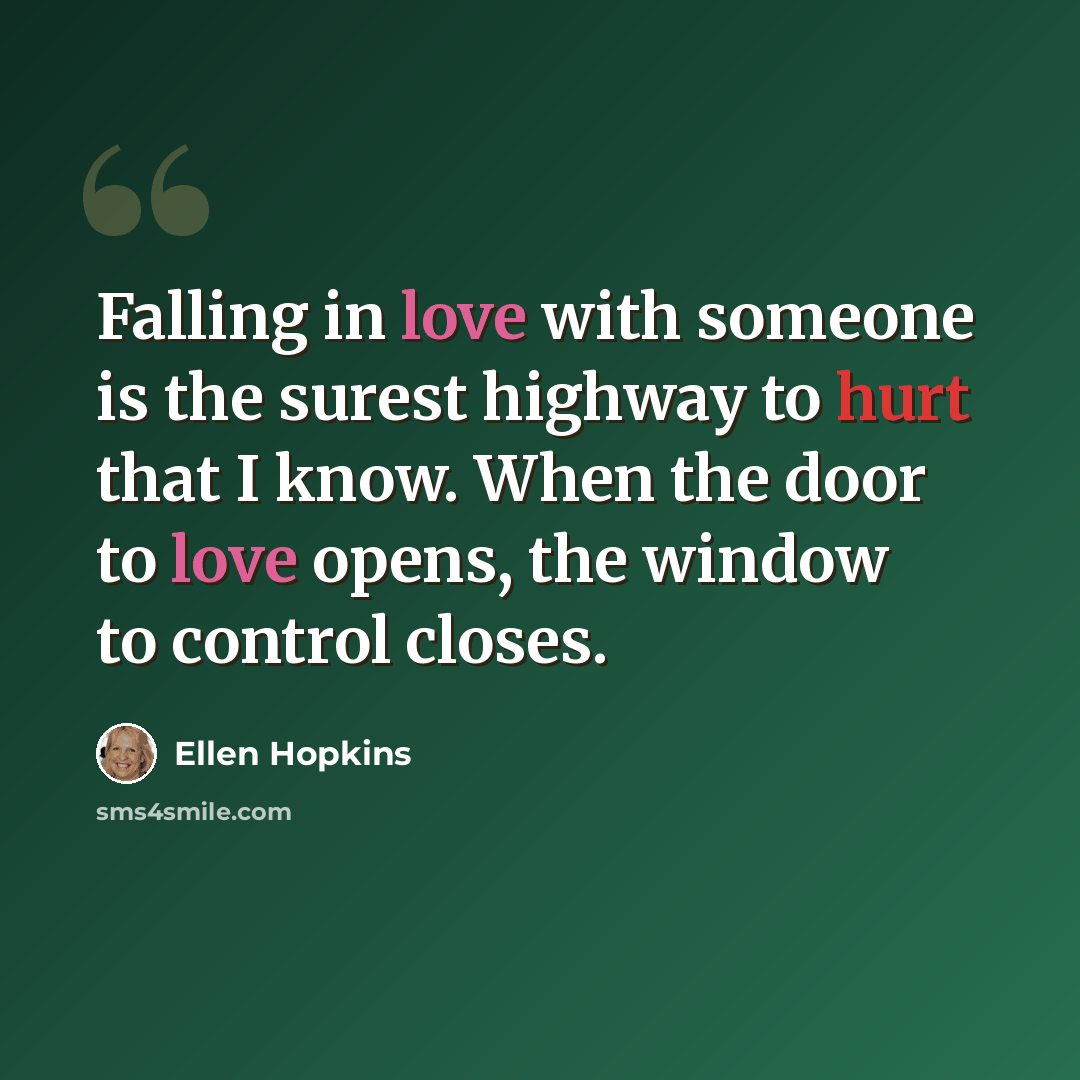 “Falling in love with someone is the surest highway to hurt that I know. When the door to love opens, the window to control closes.” quote by Ellen Hopkins