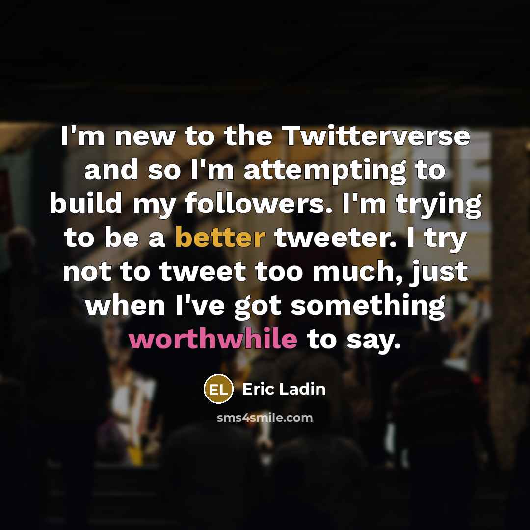 “I'm new to the Twitterverse and so I'm attempting to build my followers. I'm trying to be a better tweeter. I try not to tweet too much, just when I've got something worthwhile to say.” quote by Eric Ladin