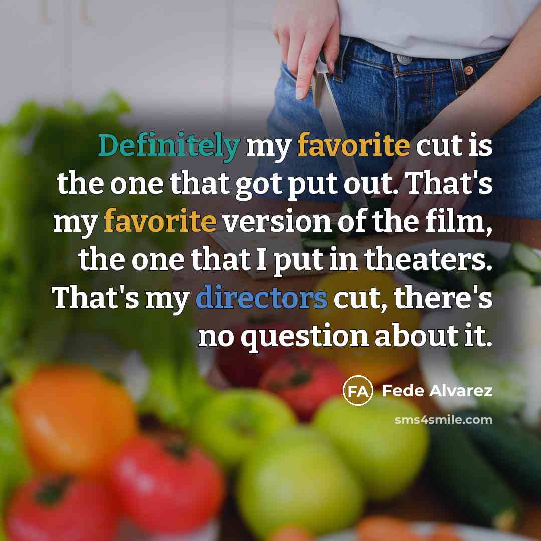 “Definitely my favorite cut is the one that got put out. That's my favorite version of the film, the one that I put in theaters. That's my directors cut, there's no question about it.” quote by Fede Alvarez