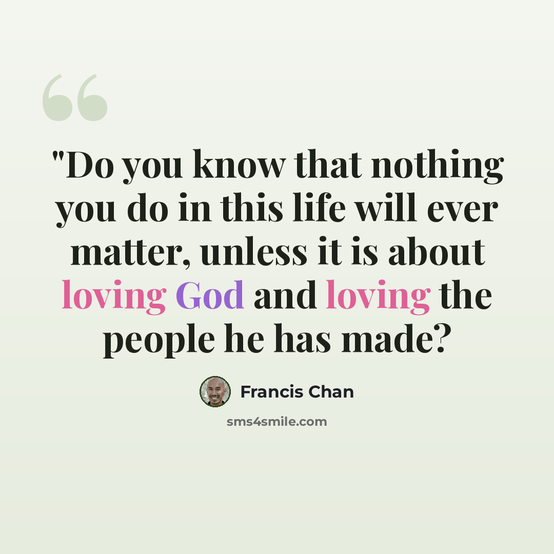 “"Do you know that nothing you do in this life will ever matter, unless it is about loving God and loving the people he has made?” quote by Francis Chan