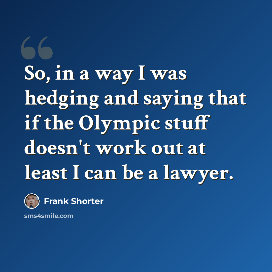“So, in a way I was hedging and saying that if the Olympic stuff doesn't work out at least I can be a lawyer.” quote by Frank Shorter