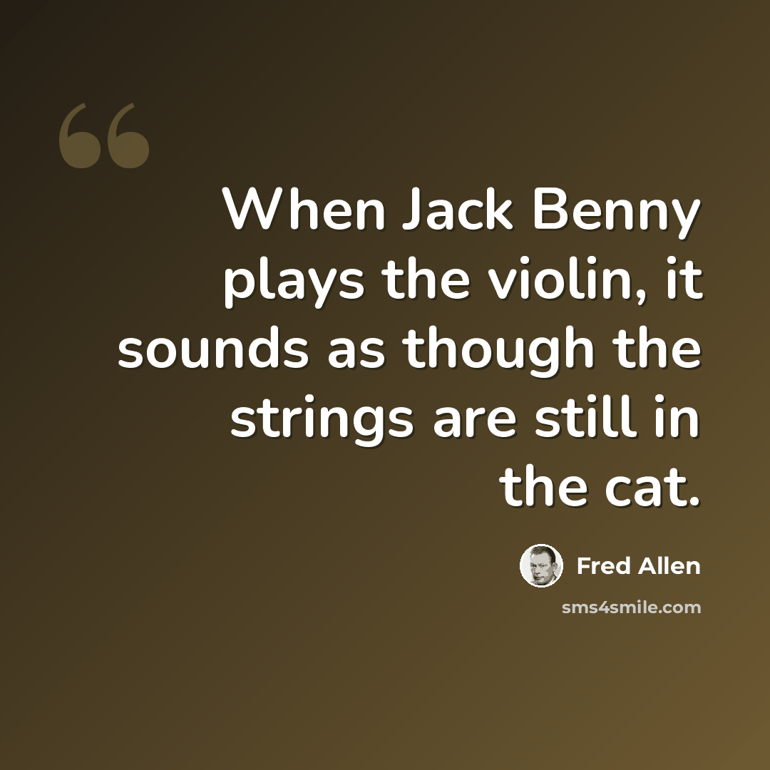 “When Jack Benny plays the violin, it sounds as though the strings are still in the cat.” quote by Fred Allen