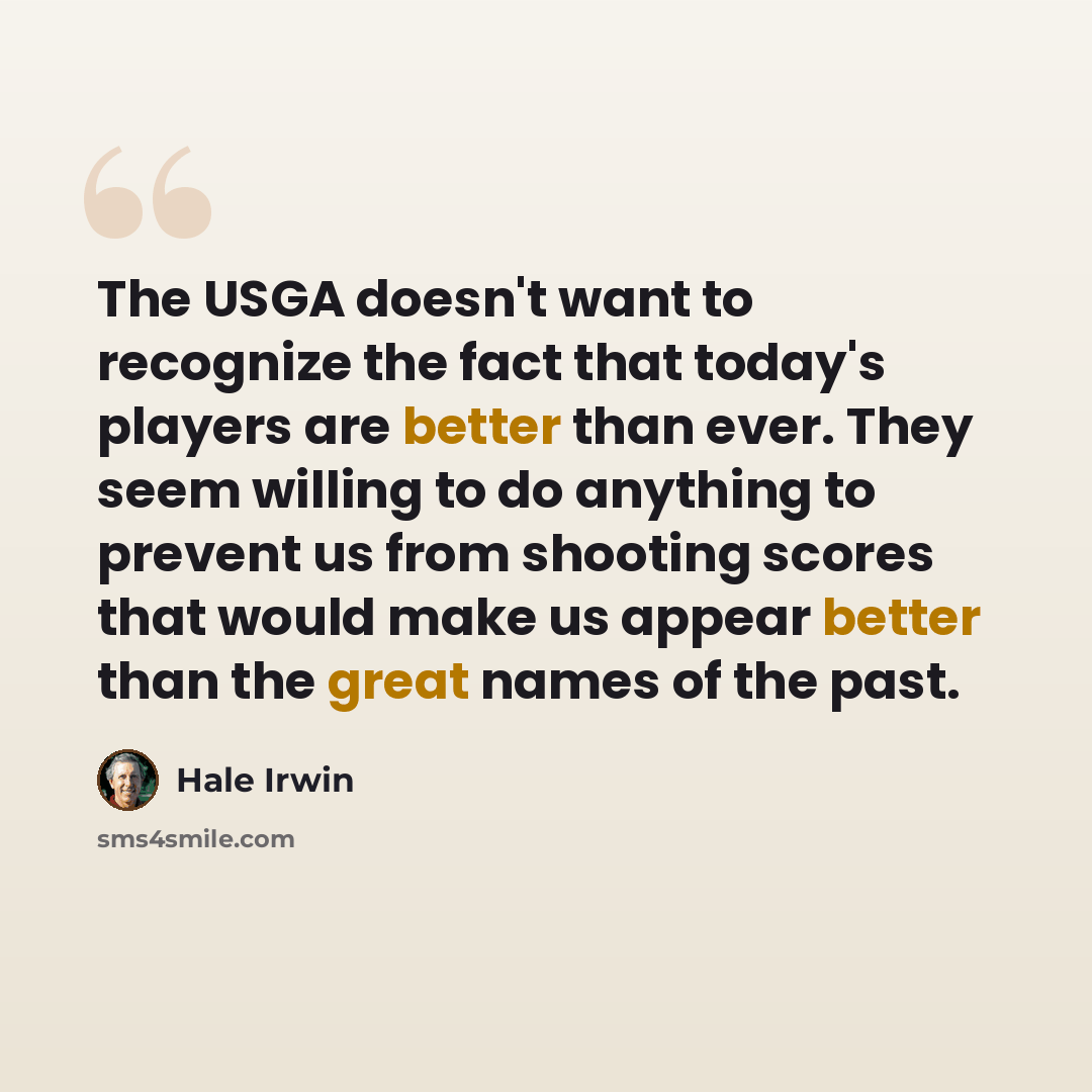 “The USGA doesn't want to recognize the fact that today's players are better than ever. They seem willing to do anything to prevent us from shooting scores that would make us appear better than the great names of the past.” quote by Hale Irwin