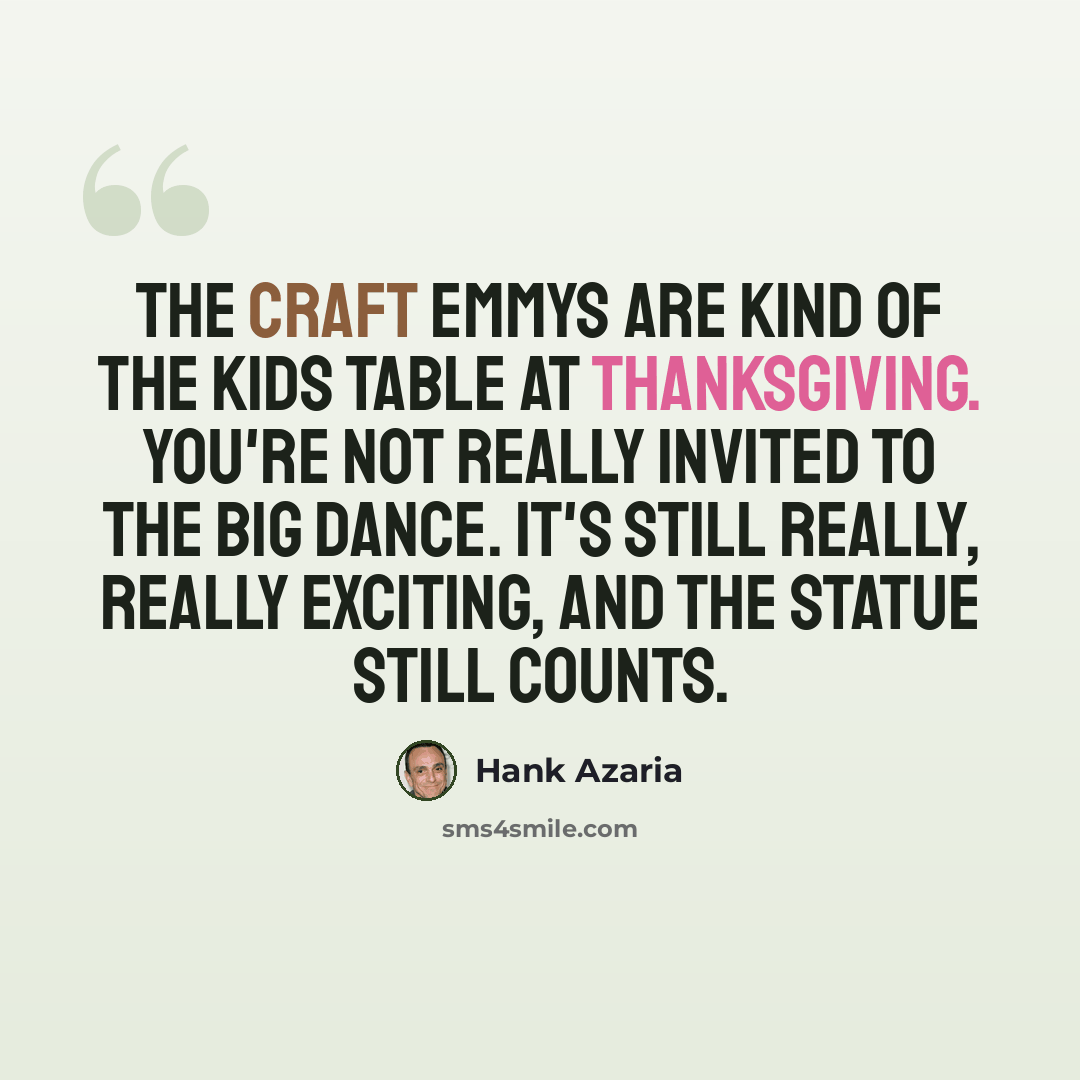 “The craft Emmys are kind of the kids table at Thanksgiving. You're not really invited to the big dance. It's still really, really exciting, and the statue still counts.” quote by Hank Azaria