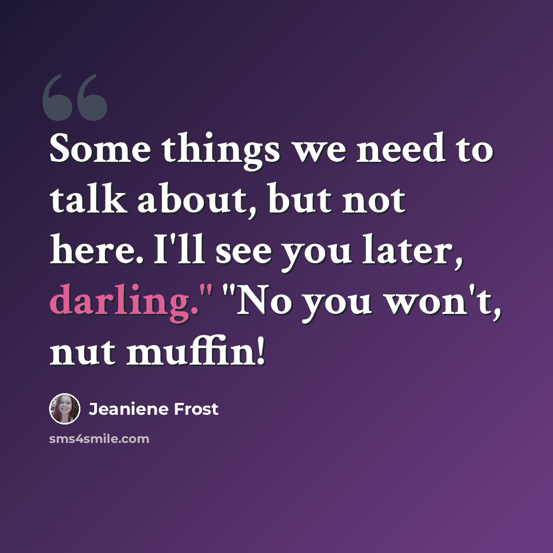 “Some things we need to talk about, but not here. I'll see you later, darling." "No you won't, nut muffin!” quote by Jeaniene Frost