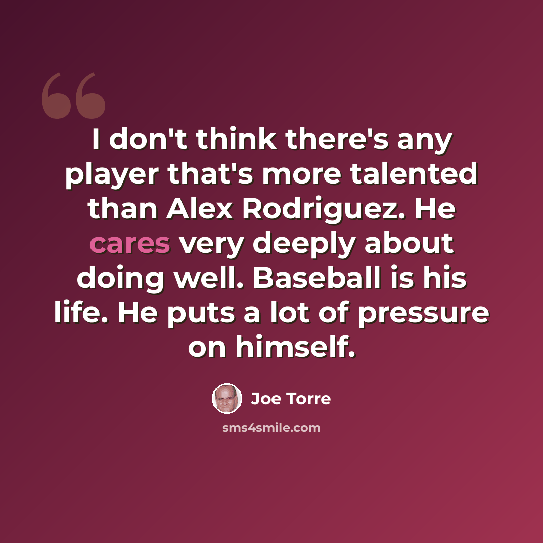 “I don't think there's any player that's more talented than Alex Rodriguez. He cares very deeply about doing well. Baseball is his life. He puts a lot of pressure on himself.” quote by Joe Torre
