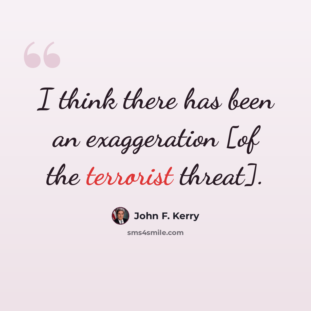 “I think there has been an exaggeration [of the terrorist threat].” quote by John F. Kerry