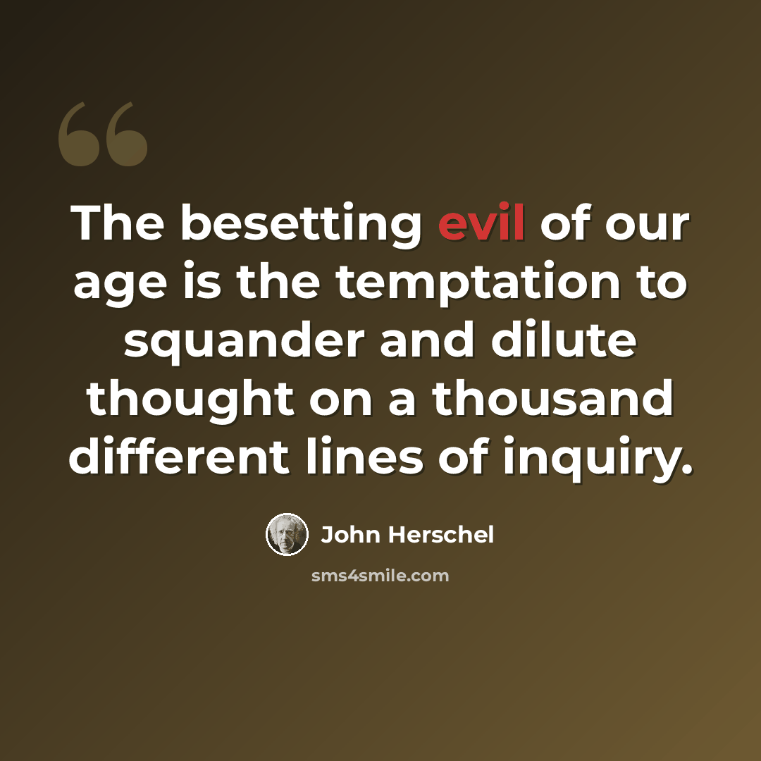 “The besetting evil of our age is the temptation to squander and dilute thought on a thousand different lines of inquiry.” quote by John Herschel
