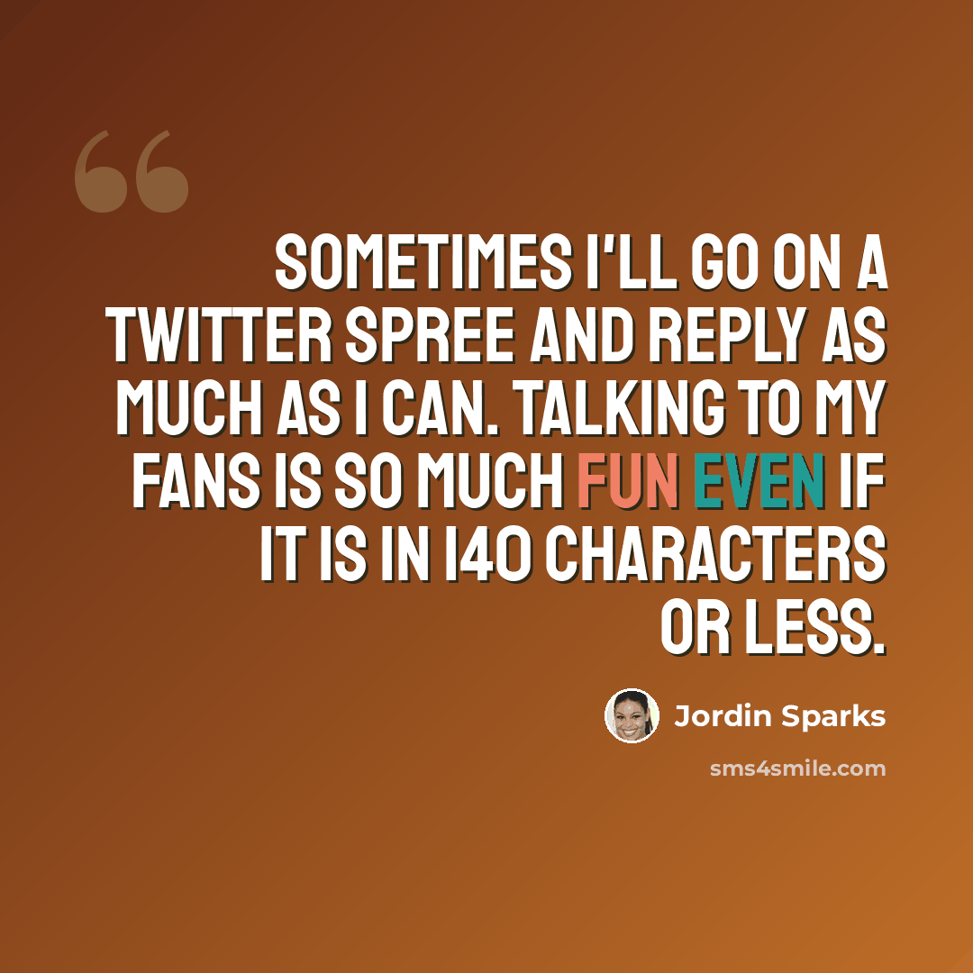 “Sometimes I'll go on a Twitter spree and reply as much as I can. Talking to my fans is so much fun even if it is in 140 characters or less.” quote by Jordin Sparks