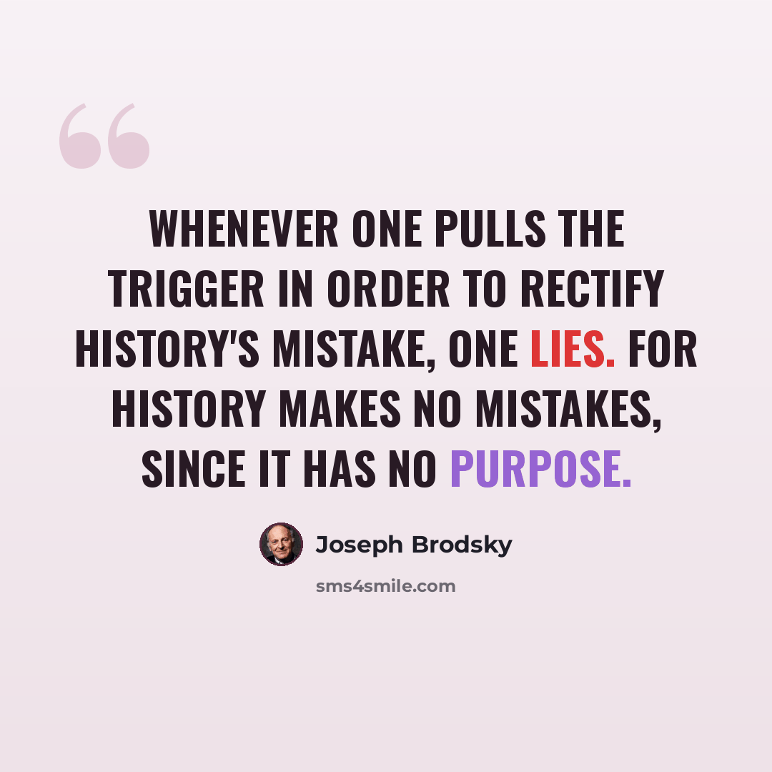 “Whenever one pulls the trigger in order to rectify history's mistake, one lies. For history makes no mistakes, since it has no purpose.” quote by Joseph Brodsky
