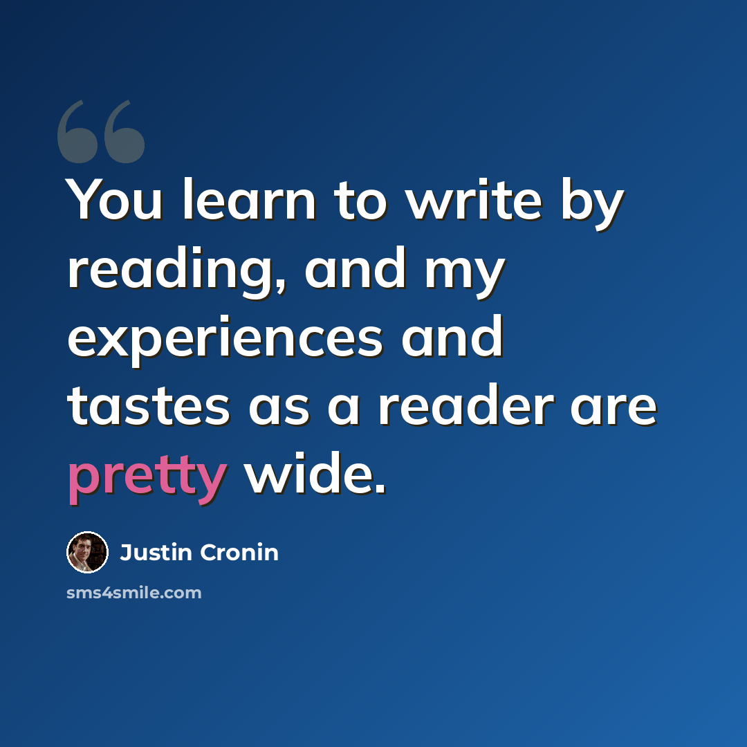 “You learn to write by reading, and my experiences and tastes as a reader are pretty wide.” quote by Justin Cronin