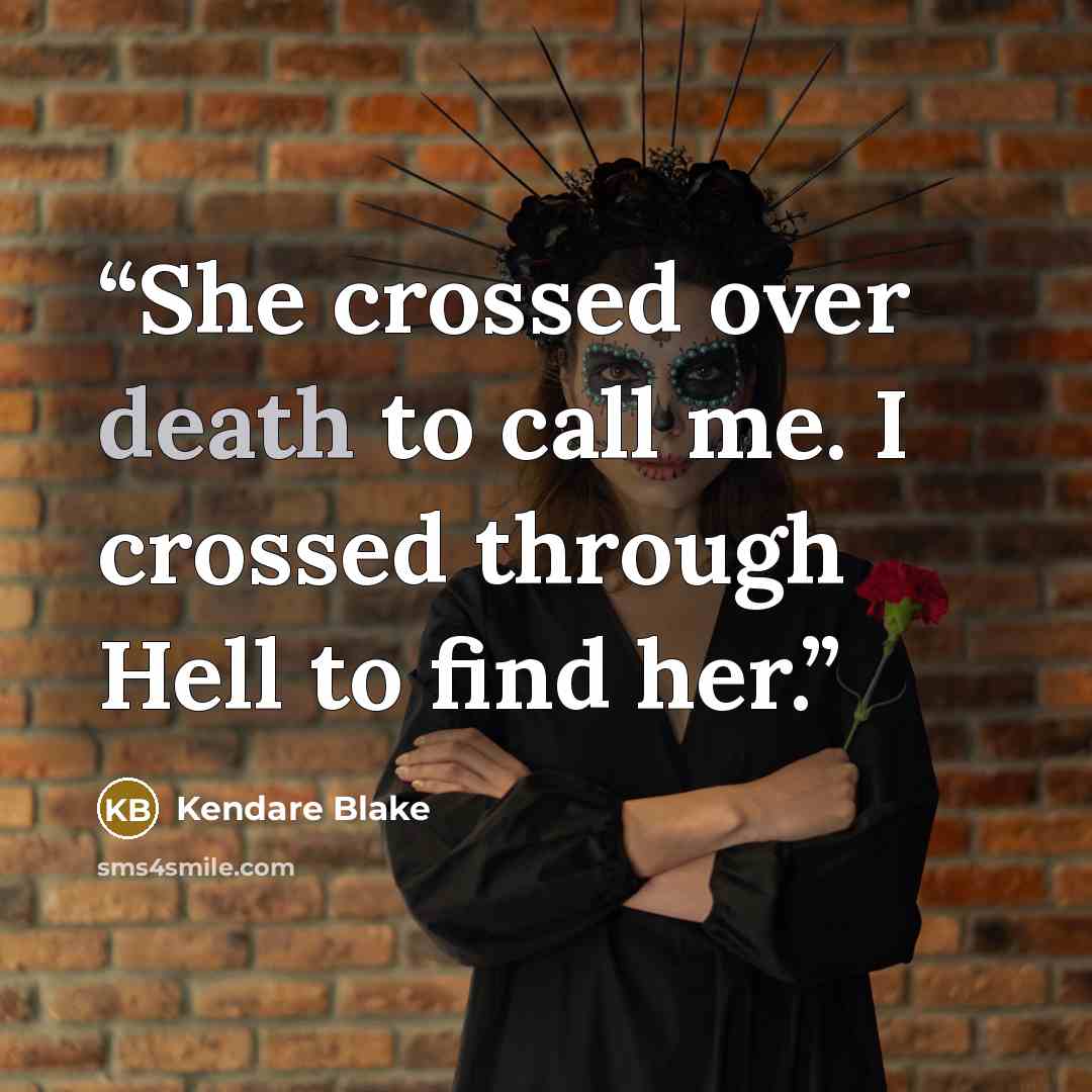 “She crossed over death to call me. I crossed through Hell to find her.” quote by Kendare Blake